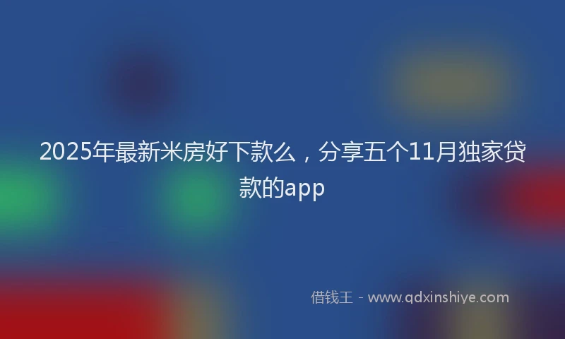 2025年最新米房好下款么，分享五个11月独家贷款的app