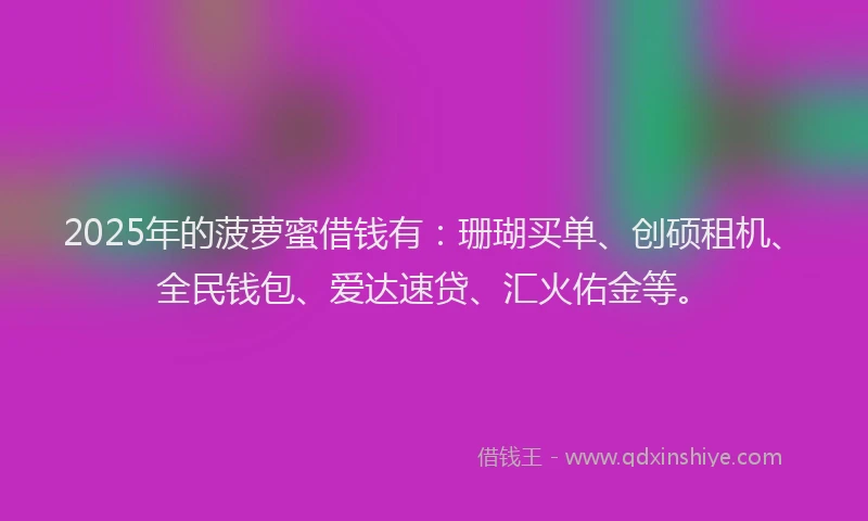 2025年的菠萝蜜借钱有：珊瑚买单、创硕租机、全民钱包、爱达速贷、汇火佑金等。