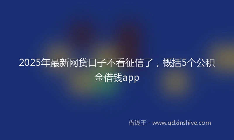 2025年最新网贷口子不看征信了，概括5个公积金借钱app