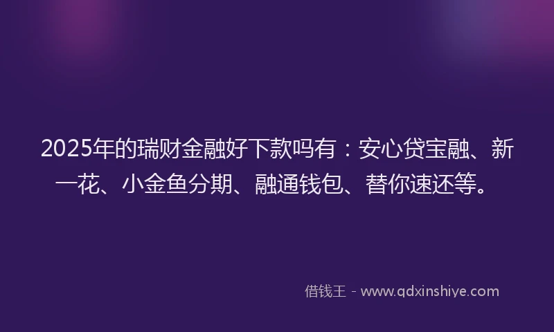 2025年的瑞财金融好下款吗有：安心贷宝融、新一花、小金鱼分期、融通钱包、替你速还等。