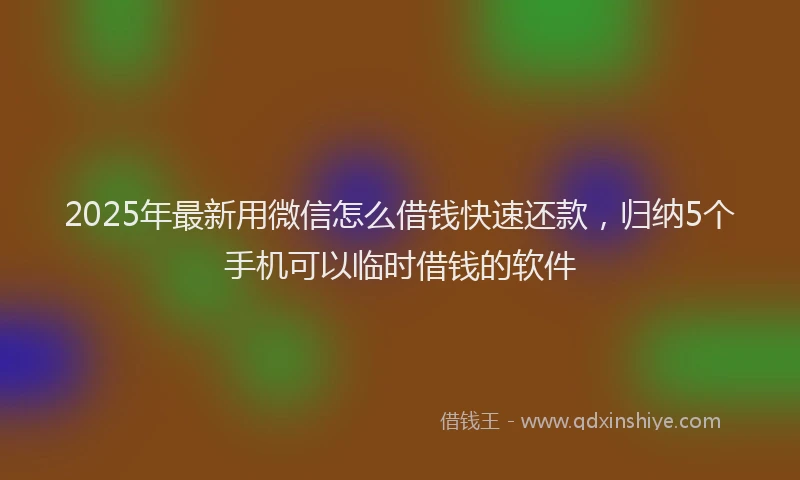 2025年最新用微信怎么借钱快速还款，归纳5个手机可以临时借钱的软件