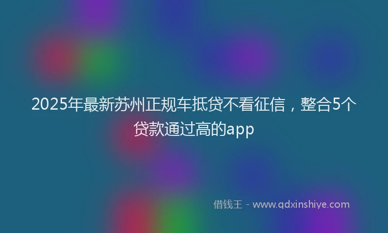 2025年最新苏州正规车抵贷不看征信，整合5个贷款通过高的app