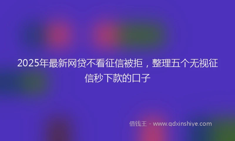 2025年最新网贷不看征信被拒，整理五个无视征信秒下款的口子