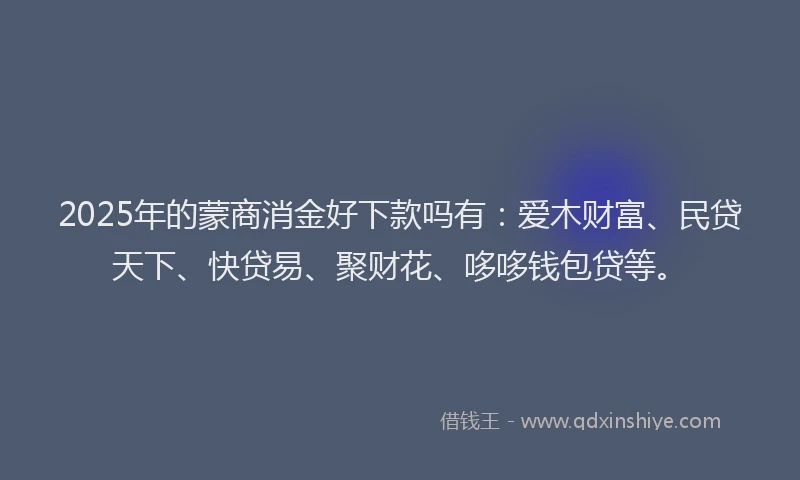 2025年的蒙商消金好下款吗有：爱木财富、民贷天下、快贷易、聚财花、哆哆钱包贷等。
