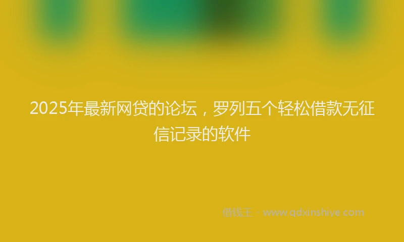 2025年最新网贷的论坛，罗列五个轻松借款无征信记录的软件