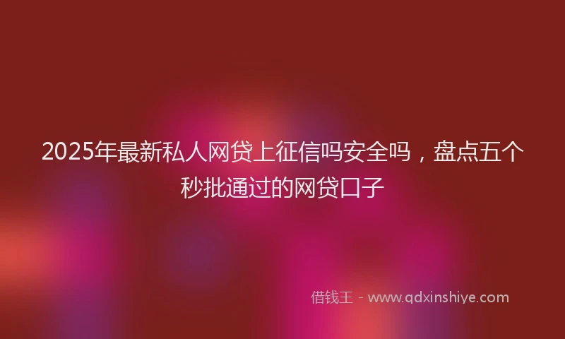 2025年最新私人网贷上征信吗安全吗，盘点五个秒批通过的网贷口子