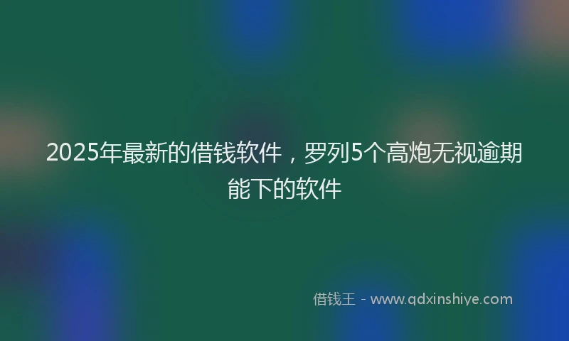 2025年最新的借钱软件，罗列5个高炮无视逾期能下的软件