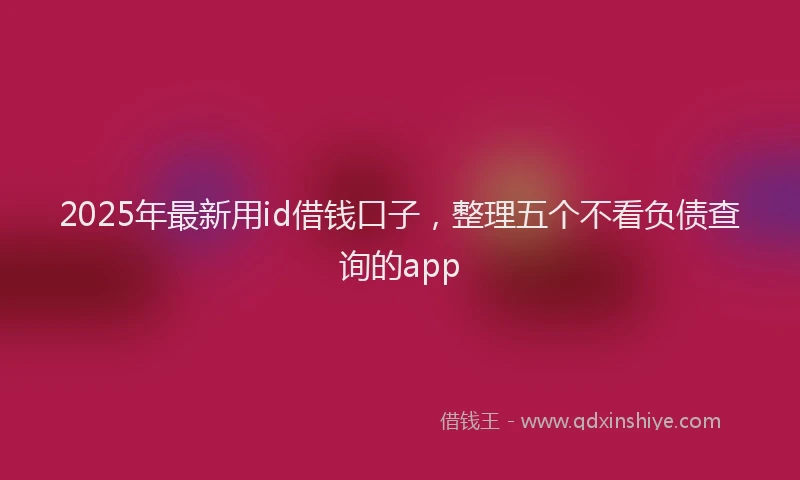 2025年最新用id借钱口子，整理五个不看负债查询的app