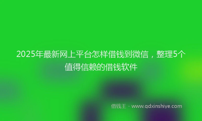 2025年最新网上平台怎样借钱到微信，整理5个值得信赖的借钱软件