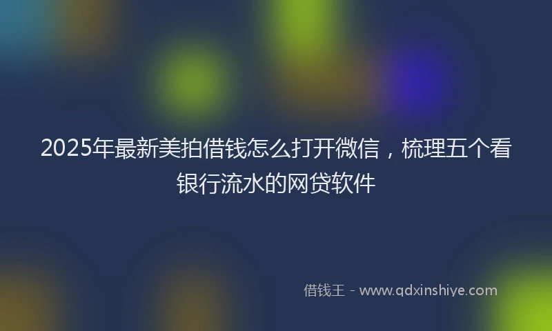 2025年最新美拍借钱怎么打开微信，梳理五个看银行流水的网贷软件