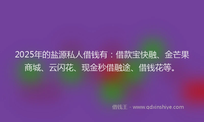 2025年的盐源私人借钱有：借款宝快融、金芒果商城、云闪花、现金秒借融途、借钱花等。