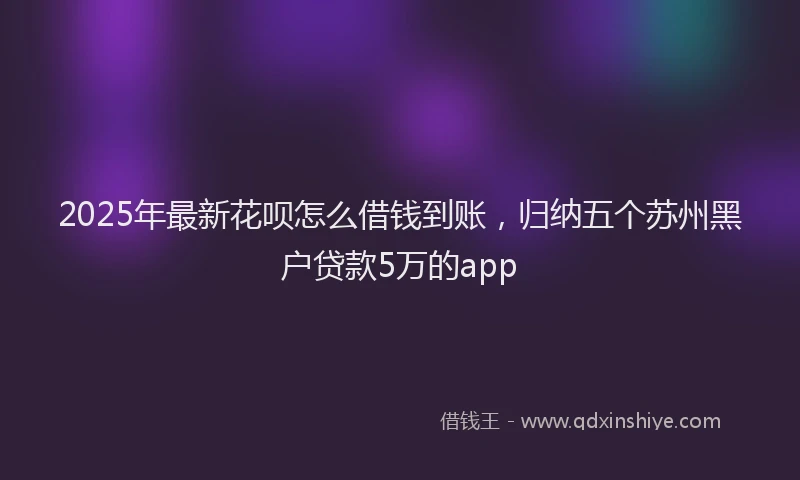 2025年最新花呗怎么借钱到账，归纳五个苏州黑户贷款5万的app