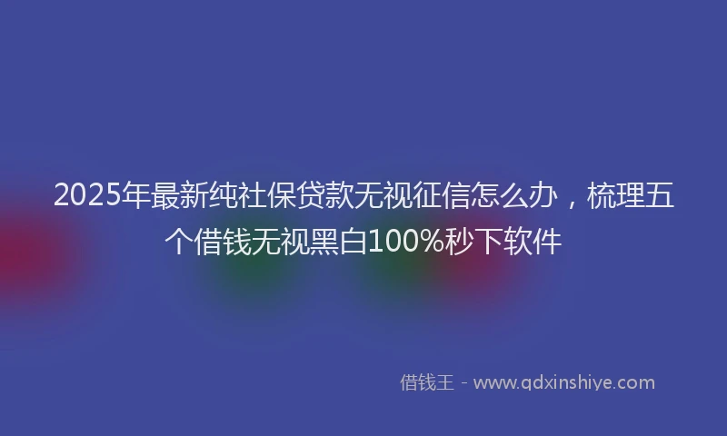 2025年最新纯社保贷款无视征信怎么办，梳理五个借钱无视黑白100%秒下软件