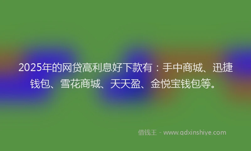 2025年的网贷高利息好下款有：手中商城、迅捷钱包、雪花商城、天天盈、金悦宝钱包等。
