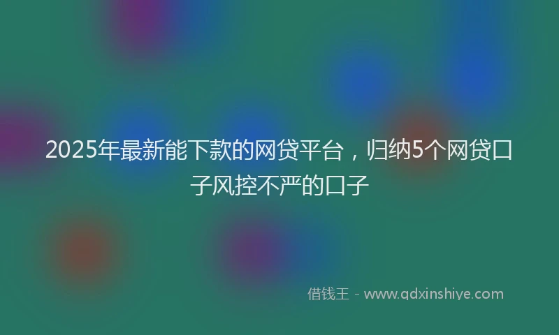 2025年最新能下款的网贷平台，归纳5个网贷口子风控不严的口子