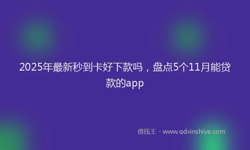 2025年最新秒到卡好下款吗，盘点5个11月能贷款的app