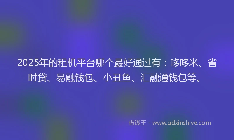 2025年的租机平台哪个最好通过有:哆哆米、省时贷、易融钱包、小丑鱼、汇融通钱包等。