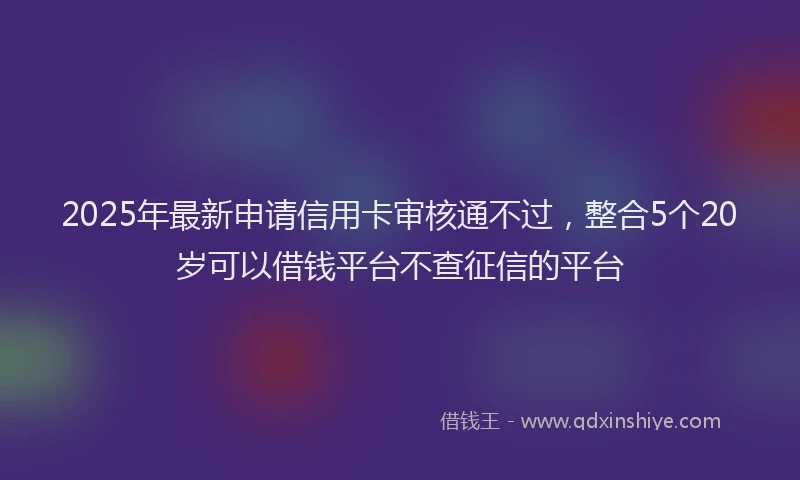 2025年最新申请信用卡审核通不过，整合5个20岁可以借钱平台不查征信的平台