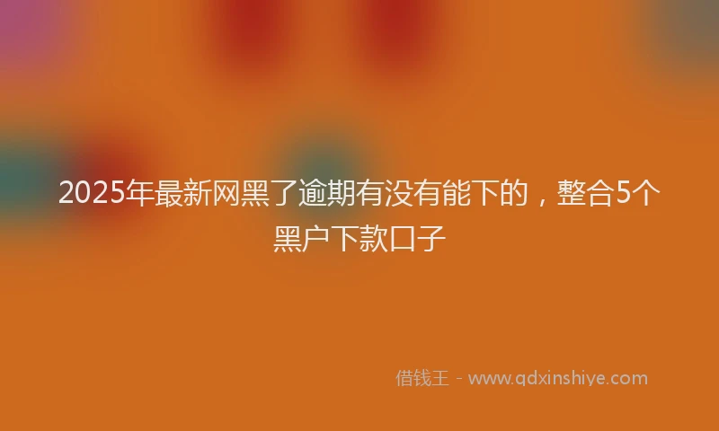 2025年最新网黑了逾期有没有能下的，整合5个黑户下款口子