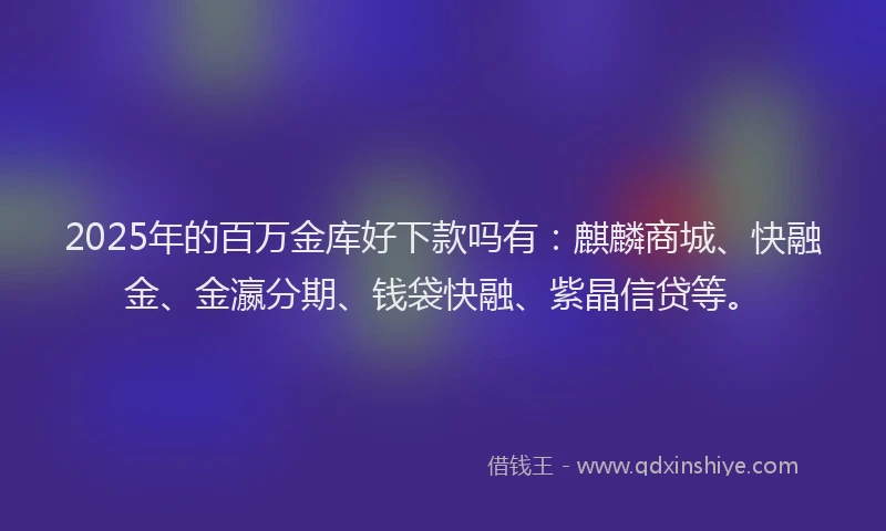 2025年的百万金库好下款吗有：麒麟商城、快融金、金瀛分期、钱袋快融、紫晶信贷等。