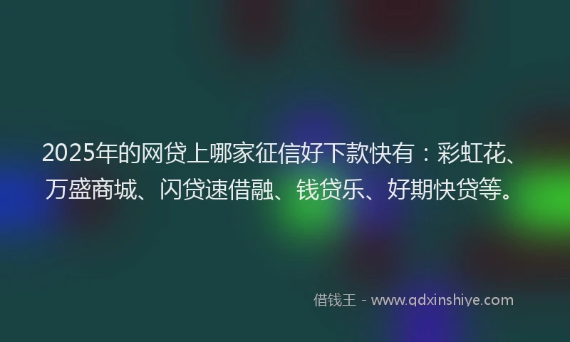 2025年的网贷上哪家征信好下款快有：彩虹花、万盛商城、闪贷速借融、钱贷乐、好期快贷等。