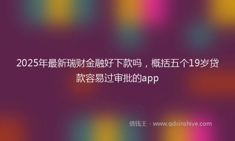 2025年最新瑞财金融好下款吗，概括五个19岁贷款容易过审批的app