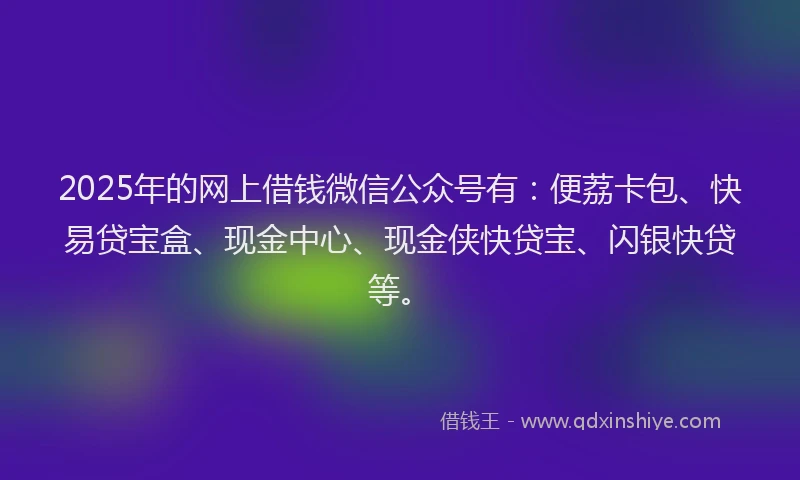 2025年的网上借钱微信公众号有：便荔卡包、快易贷宝盒、现金中心、现金侠快贷宝、闪银快贷等。