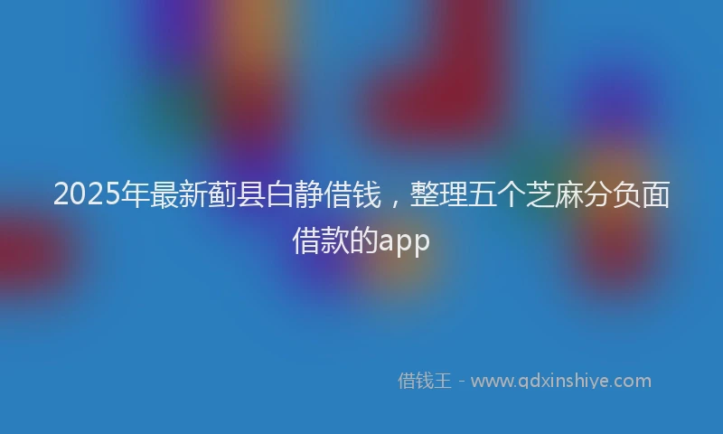 2025年最新蓟县白静借钱，整理五个芝麻分负面借款的app