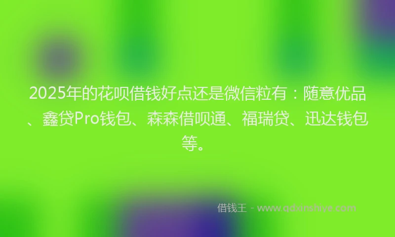 2025年的花呗借钱好点还是微信粒有：随意优品、鑫贷Pro钱包、森森借呗通、福瑞贷、迅达钱包等。