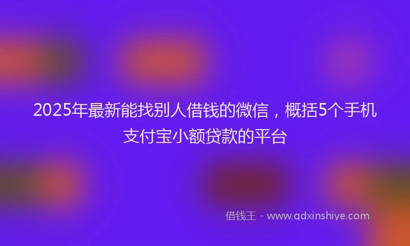 2025年最新能找别人借钱的微信，概括5个手机支付宝小额贷款的平台
