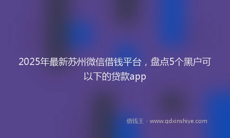 2025年最新苏州微信借钱平台，盘点5个黑户可以下的贷款app