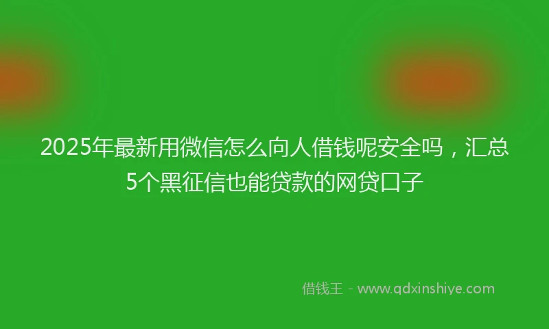 2025年最新用微信怎么向人借钱呢安全吗，汇总5个黑征信也能贷款的网贷口子