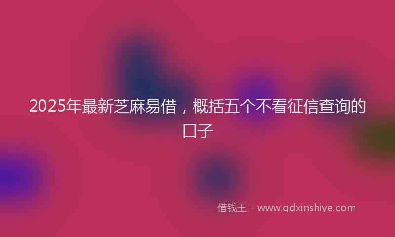 2025年最新芝麻易借，概括五个不看征信查询的口子