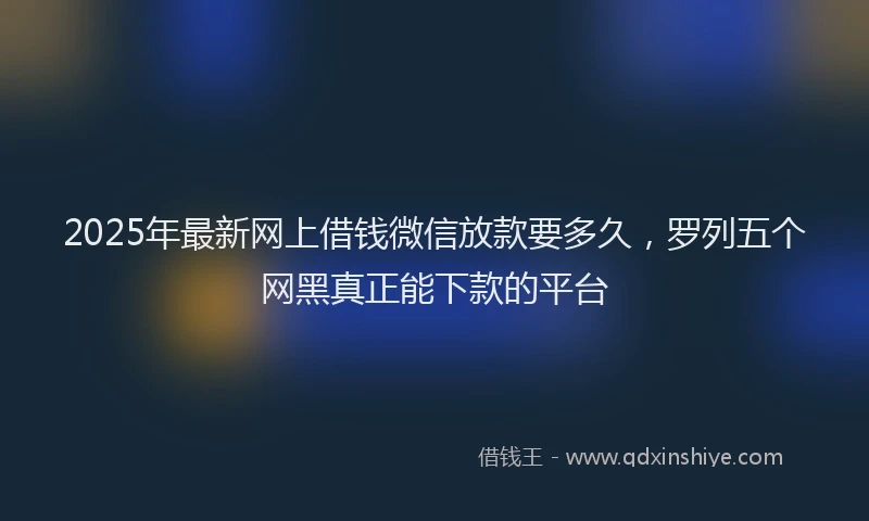 2025年最新网上借钱微信放款要多久，罗列五个网黑真正能下款的平台