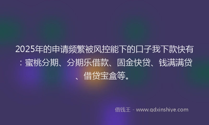 2025年的申请频繁被风控能下的口子我下款快有：蜜桃分期、分期乐借款、固金快贷、钱满满贷、借贷宝盒等。