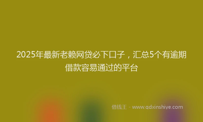2025年最新老赖网贷必下口子，汇总5个有逾期借款容易通过的平台