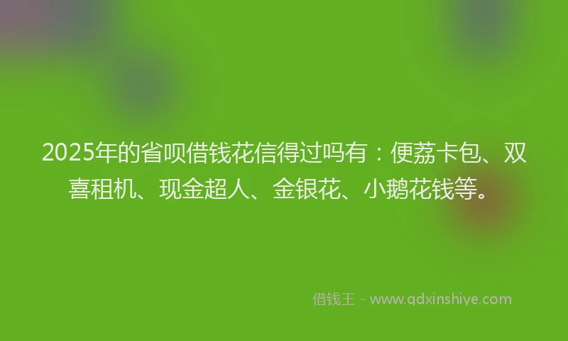 2025年的省呗借钱花信得过吗有：便荔卡包、双喜租机、现金超人、金银花、小鹅花钱等。
