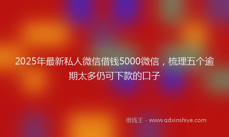 2025年最新私人微信借钱5000微信，梳理五个逾期太多仍可下款的口子