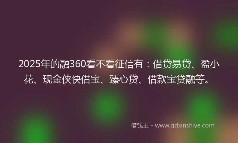 2025年的融360看不看征信有：借贷易贷、盈小花、现金侠快借宝、臻心贷、借款宝贷融等。