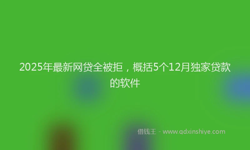 2025年最新网贷全被拒，概括5个12月独家贷款的软件