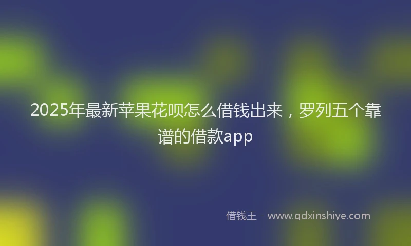2025年最新苹果花呗怎么借钱出来，罗列五个靠谱的借款app