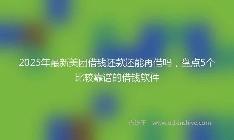 2025年最新美团借钱还款还能再借吗，盘点5个比较靠谱的借钱软件