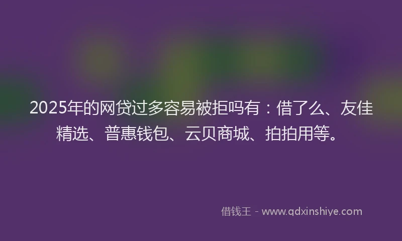 2025年的网贷过多容易被拒吗有：借了么、友佳精选、普惠钱包、云贝商城、拍拍用等。