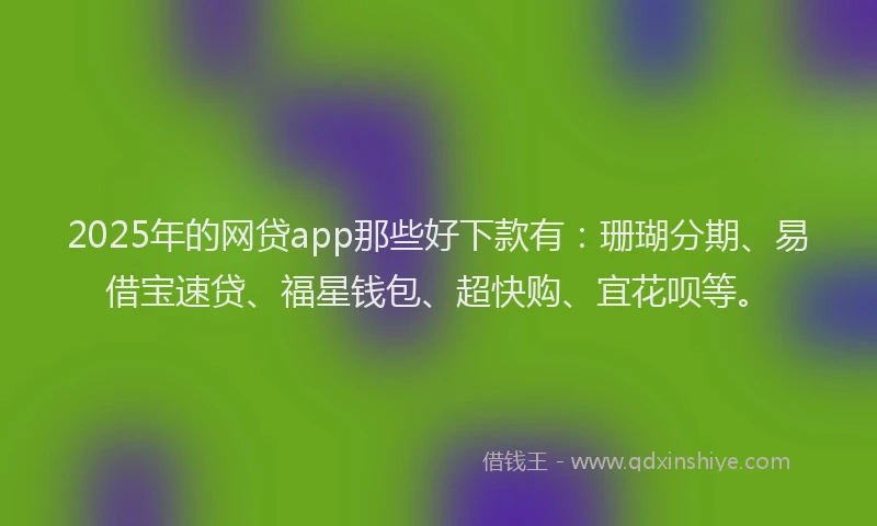 2025年的网贷app那些好下款有：珊瑚分期、易借宝速贷、福星钱包、超快购、宜花呗等。
