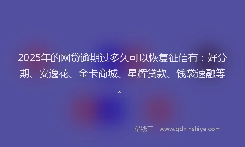 2025年的网贷逾期过多久可以恢复征信有：好分期、安逸花、金卡商城、星辉贷款、钱袋速融等。