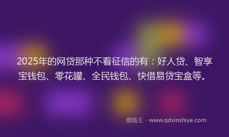 2025年的网贷那种不看征信的有：好人贷、智享宝钱包、零花罐、全民钱包、快借易贷宝盒等。
