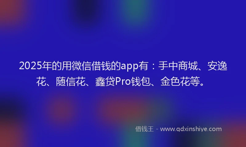 2025年的用微信借钱的app有:手中商城、安逸花、随信花、鑫贷Pro钱包、金色花等。