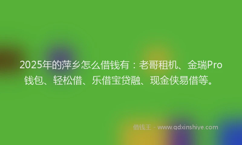 2025年的萍乡怎么借钱有：老哥租机、金瑞Pro钱包、轻松借、乐借宝贷融、现金侠易借等。