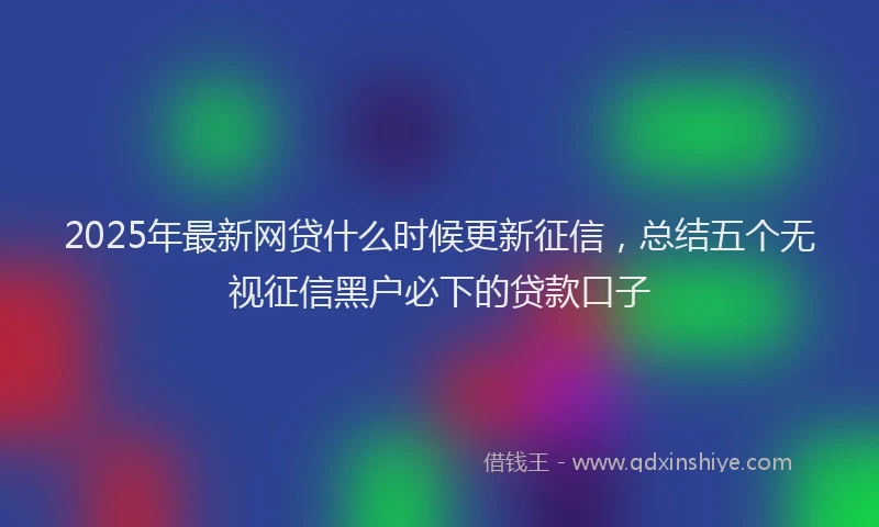 2025年最新网贷什么时候更新征信，总结五个无视征信黑户必下的贷款口子