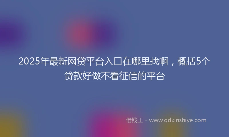 2025年最新网贷平台入口在哪里找啊，概括5个贷款好做不看征信的平台